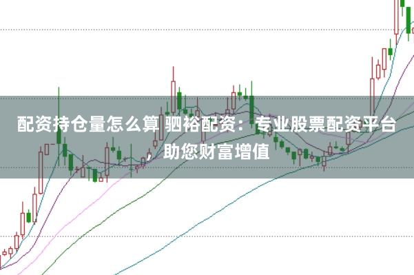 配资持仓量怎么算 驷裕配资：专业股票配资平台，助您财富增值