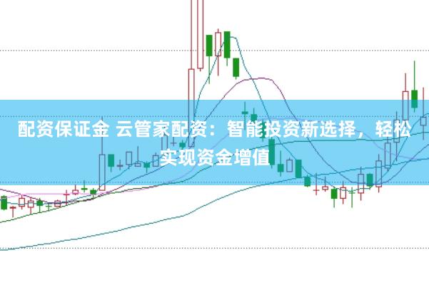 配资保证金 云管家配资：智能投资新选择，轻松实现资金增值