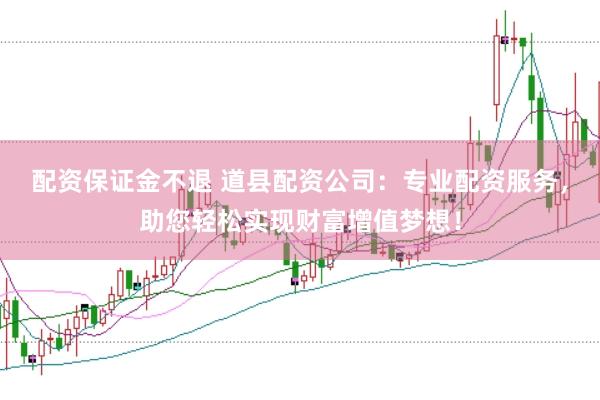 配资保证金不退 道县配资公司：专业配资服务，助您轻松实现财富增值梦想！