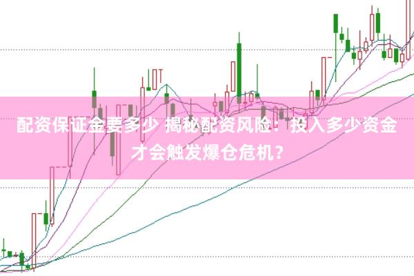 配资保证金要多少 揭秘配资风险：投入多少资金才会触发爆仓危机？