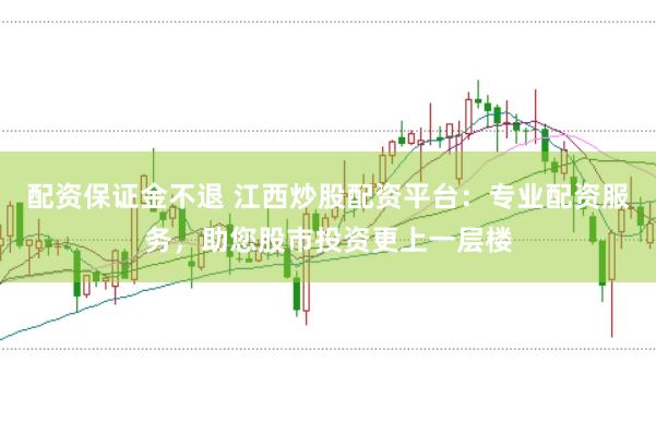 配资保证金不退 江西炒股配资平台：专业配资服务，助您股市投资更上一层楼