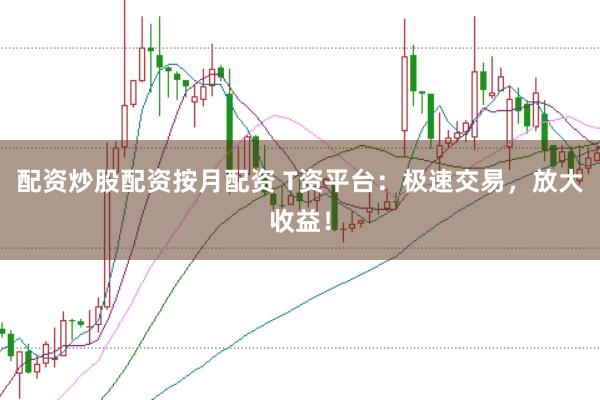配资炒股配资按月配资 T资平台：极速交易，放大收益！