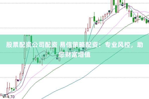 股票配资公司配资 易信策略配资：专业风控，助您财富增值