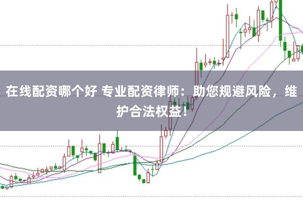 在线配资哪个好 专业配资律师：助您规避风险，维护合法权益！