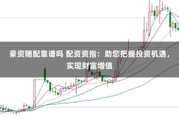 豪资随配靠谱吗 配资资指：助您把握投资机遇，实现财富增值