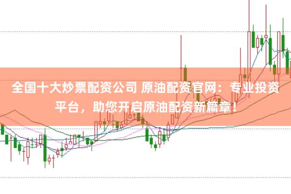 全国十大炒票配资公司 原油配资官网：专业投资平台，助您开启原油配资新篇章！