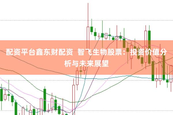 配资平台鑫东财配资  智飞生物股票：投资价值分析与未来展望