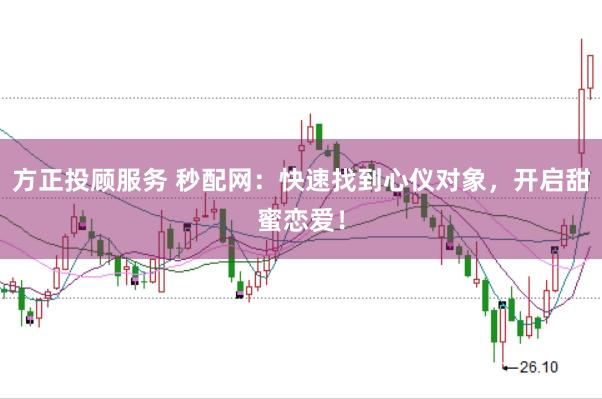 方正投顾服务 秒配网：快速找到心仪对象，开启甜蜜恋爱！