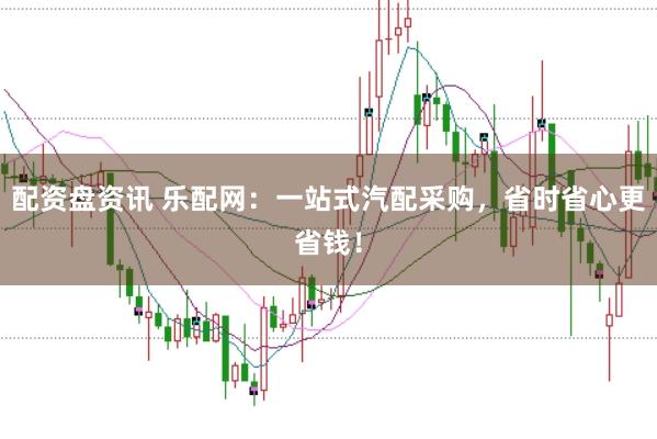 配资盘资讯 乐配网：一站式汽配采购，省时省心更省钱！