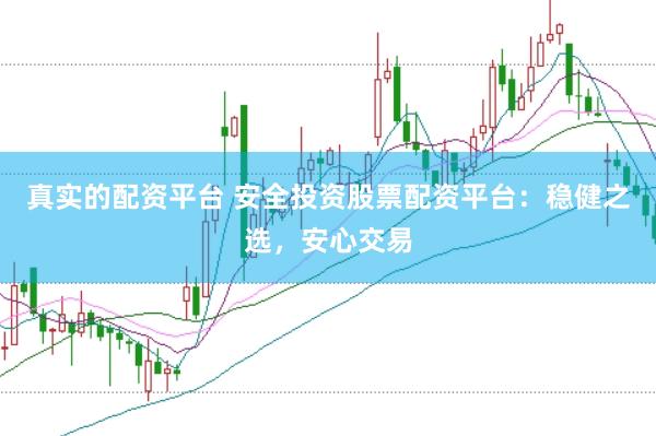 真实的配资平台 安全投资股票配资平台：稳健之选，安心交易