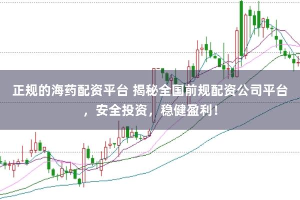 正规的海药配资平台 揭秘全国前规配资公司平台，安全投资，稳健盈利！