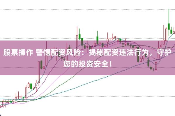 股票操作 警惕配资风险：揭秘配资违法行为，守护您的投资安全！