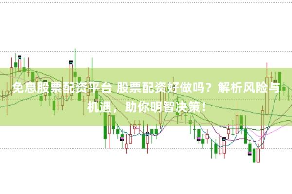 免息股票配资平台 股票配资好做吗？解析风险与机遇，助你明智决策！
