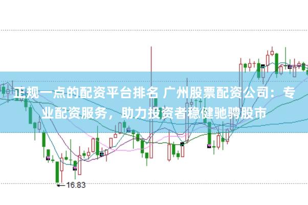 正规一点的配资平台排名 广州股票配资公司：专业配资服务，助力投资者稳健驰骋股市