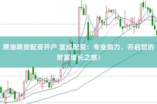原油期货配资开户 富成配资：专业助力，开启您的财富增长之旅！