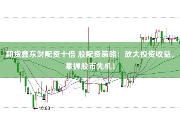 期货鑫东财配资十倍 股配资策略：放大投资收益，掌握股市先机！