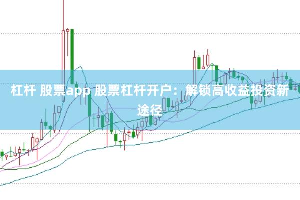杠杆 股票app 股票杠杆开户：解锁高收益投资新途径
