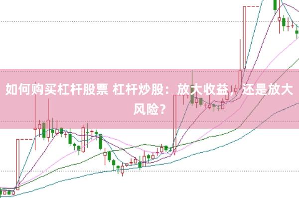 如何购买杠杆股票 杠杆炒股：放大收益，还是放大风险？