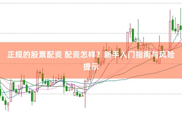 正规的股票配资 配资怎样？新手入门指南与风险提示
