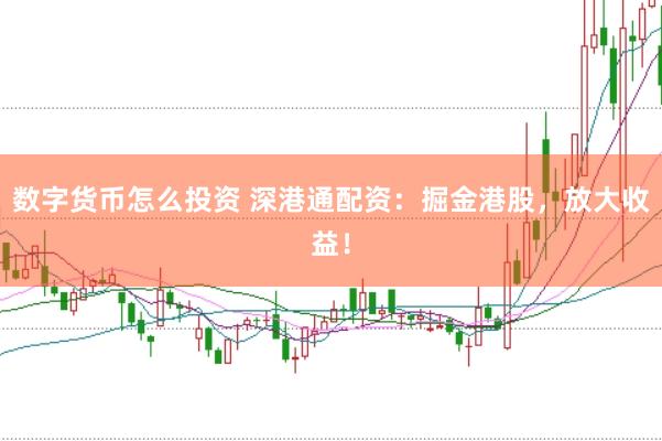 数字货币怎么投资 深港通配资：掘金港股，放大收益！