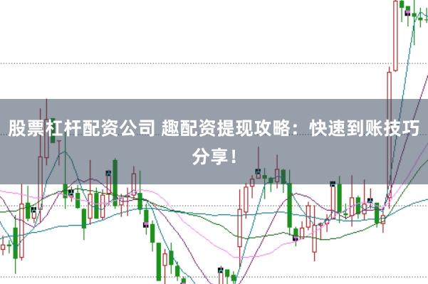股票杠杆配资公司 趣配资提现攻略：快速到账技巧分享！