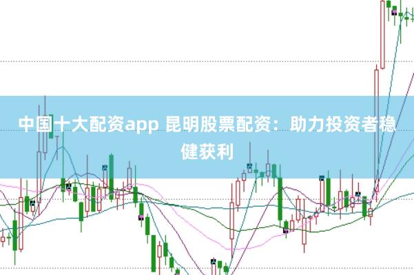 中国十大配资app 昆明股票配资：助力投资者稳健获利
