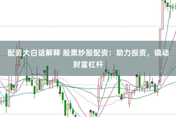配资大白话解释 股票炒股配资：助力投资，撬动财富杠杆