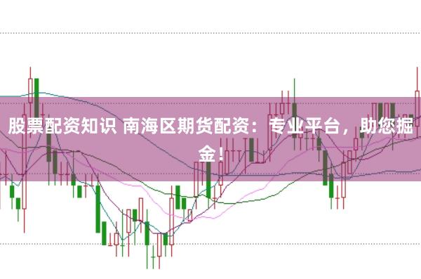 股票配资知识 南海区期货配资：专业平台，助您掘金！