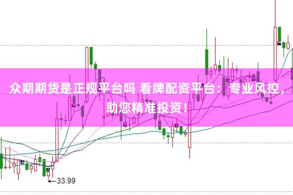 众期期货是正规平台吗 看牌配资平台：专业风控，助您精准投资！