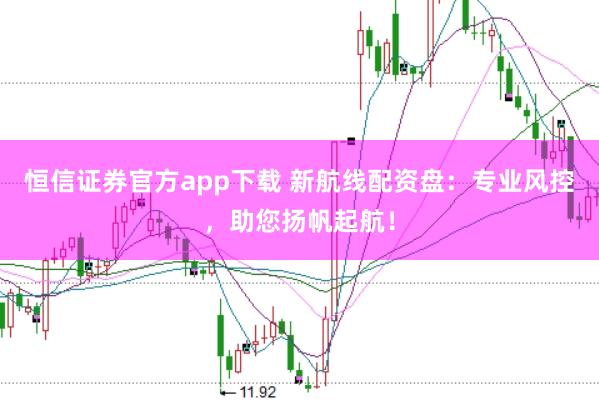 恒信证券官方app下载 新航线配资盘：专业风控，助您扬帆起航！