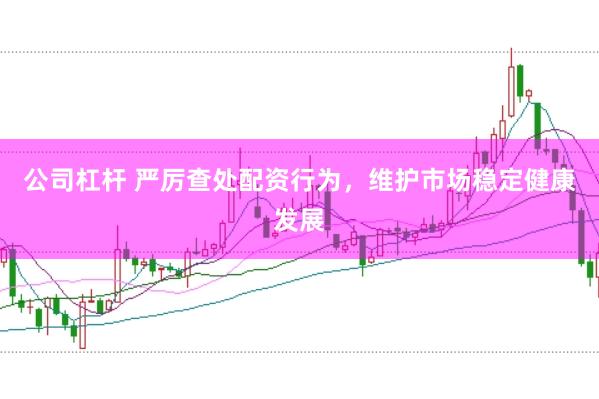 公司杠杆 严厉查处配资行为，维护市场稳定健康发展