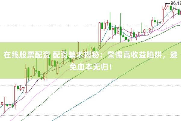在线股票配资 配资骗术揭秘：警惕高收益陷阱，避免血本无归！