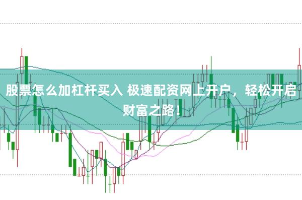 股票怎么加杠杆买入 极速配资网上开户，轻松开启财富之路！