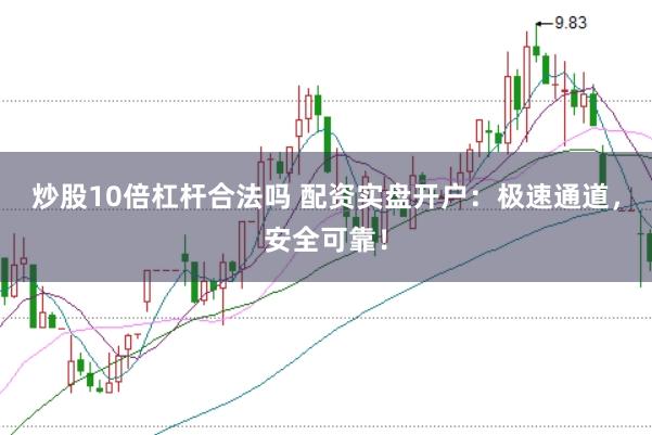 炒股10倍杠杆合法吗 配资实盘开户：极速通道，安全可靠！