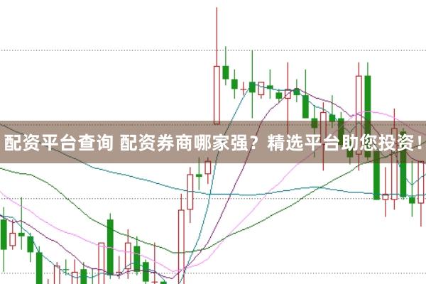 配资平台查询 配资券商哪家强？精选平台助您投资！