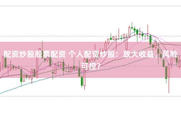 配资炒股股票配资 个人配资炒股：放大收益，风险可控？