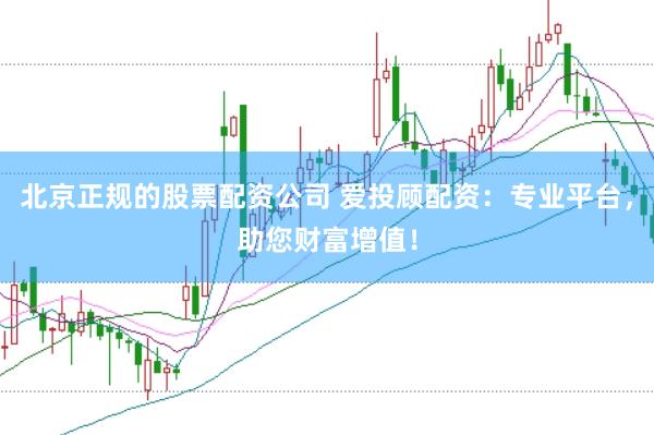 北京正规的股票配资公司 爱投顾配资：专业平台，助您财富增值！