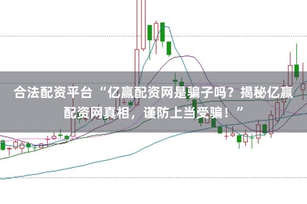 合法配资平台 “亿赢配资网是骗子吗？揭秘亿赢配资网真相，谨防上当受骗！”