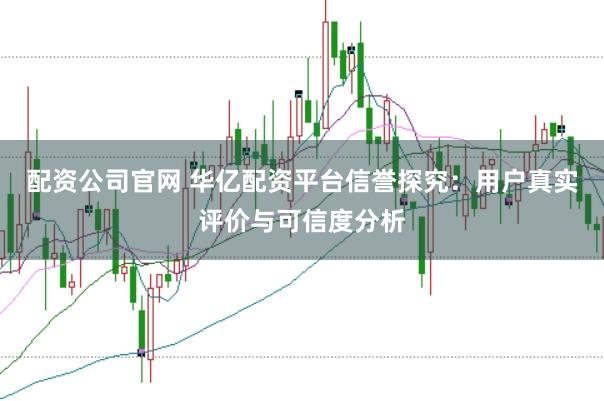 配资公司官网 华亿配资平台信誉探究：用户真实评价与可信度分析