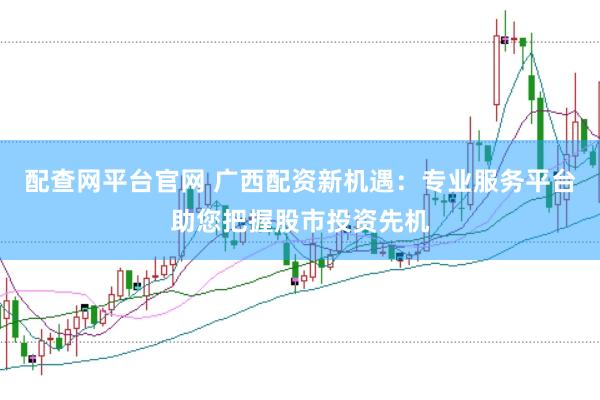 配查网平台官网 广西配资新机遇：专业服务平台助您把握股市投资先机