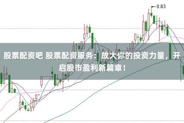 股票配资吧 股票配资服务：放大你的投资力量，开启股市盈利新篇章！