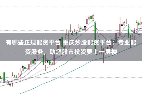 有哪些正规配资平台 重庆炒股配资平台：专业配资服务，助您股市投资更上一层楼