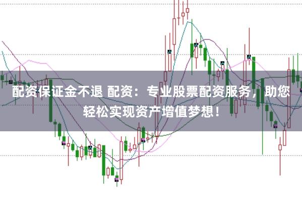 配资保证金不退 配资：专业股票配资服务，助您轻松实现资产增值梦想！