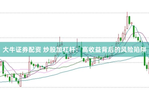 大牛证券配资 炒股加杠杆：高收益背后的风险陷阱