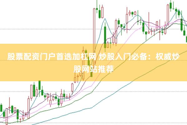 股票配资门户首选加杠网 炒股入门必备：权威炒股网站推荐