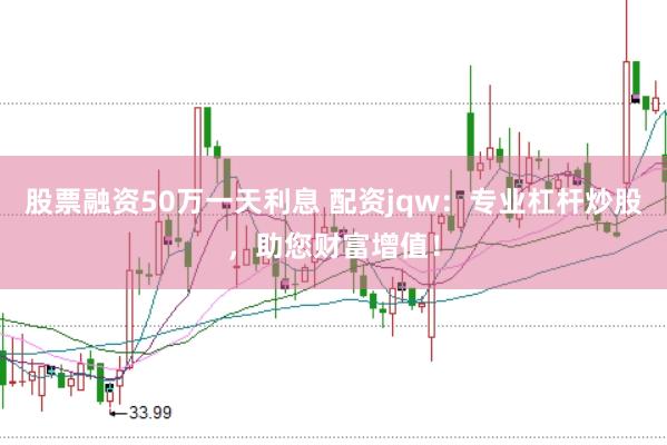 股票融资50万一天利息 配资jqw：专业杠杆炒股，助您财富增值！