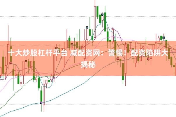 十大炒股杠杆平台 减配资网：警惕！配资陷阱大揭秘