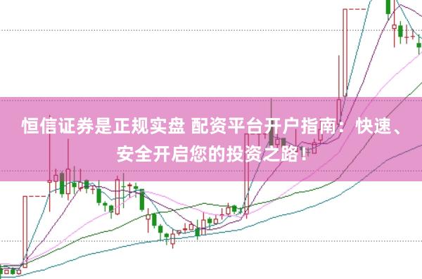 恒信证券是正规实盘 配资平台开户指南：快速、安全开启您的投资之路！