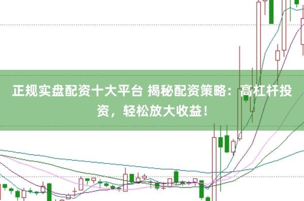 正规实盘配资十大平台 揭秘配资策略：高杠杆投资，轻松放大收益！