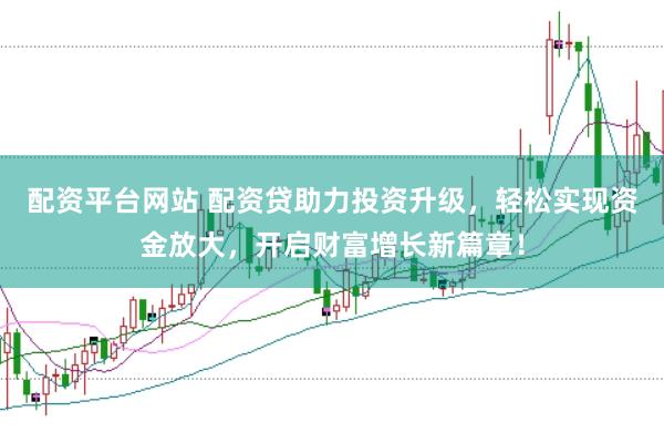配资平台网站 配资贷助力投资升级，轻松实现资金放大，开启财富增长新篇章！